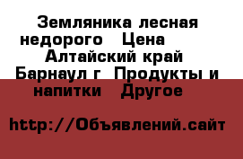 Земляника лесная недорого › Цена ­ 400 - Алтайский край, Барнаул г. Продукты и напитки » Другое   